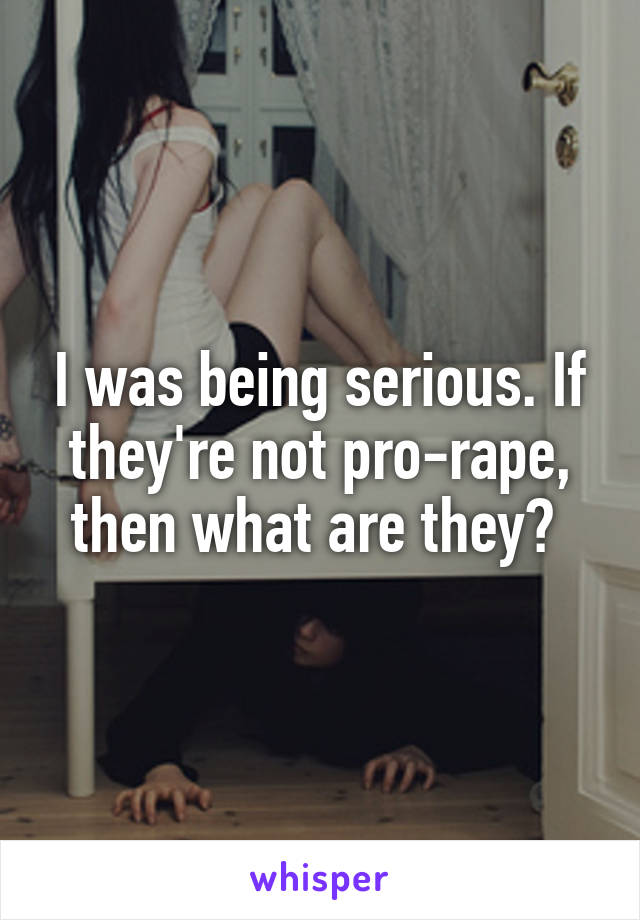 I was being serious. If they're not pro-rape, then what are they? 