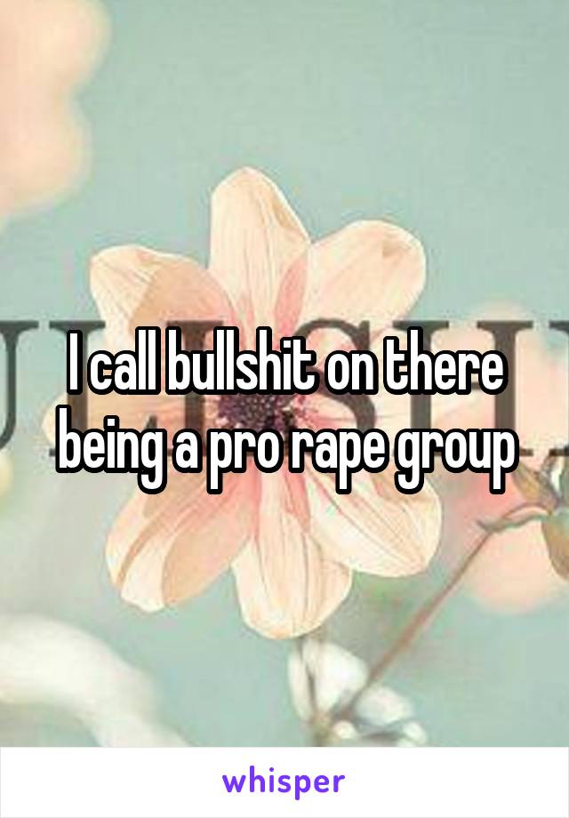 I call bullshit on there being a pro rape group