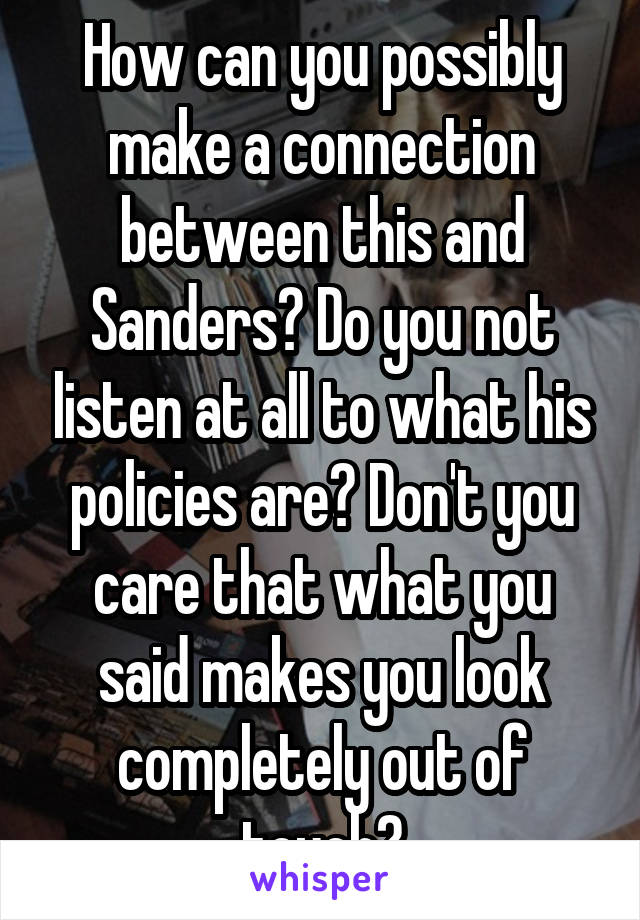 How can you possibly make a connection between this and Sanders? Do you not listen at all to what his policies are? Don't you care that what you said makes you look completely out of touch?