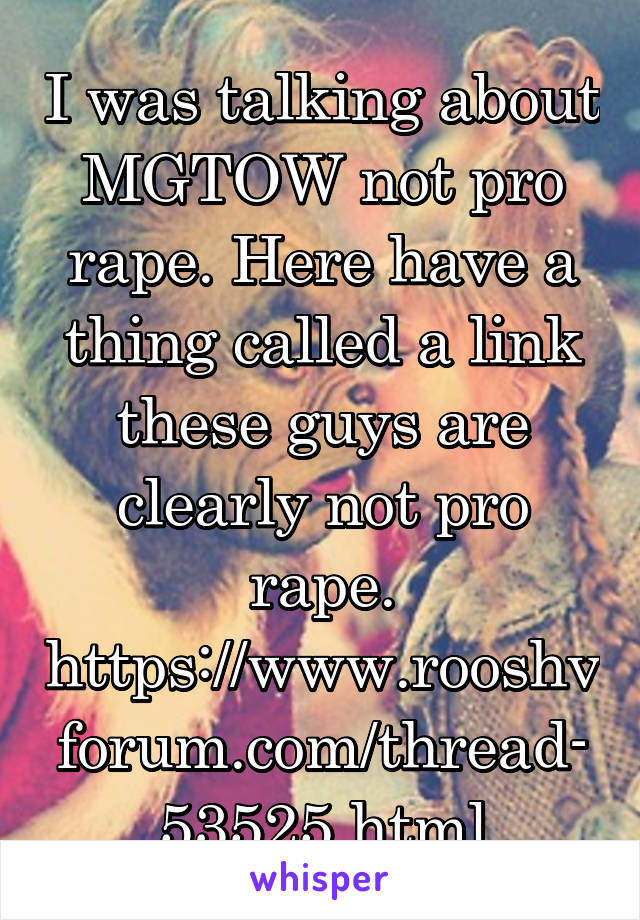 I was talking about MGTOW not pro rape. Here have a thing called a link these guys are clearly not pro rape.
https://www.rooshvforum.com/thread-53525.html