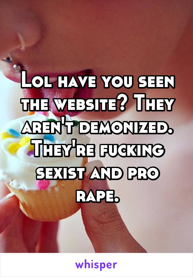 Lol have you seen the website? They aren't demonized. They're fucking sexist and pro rape.