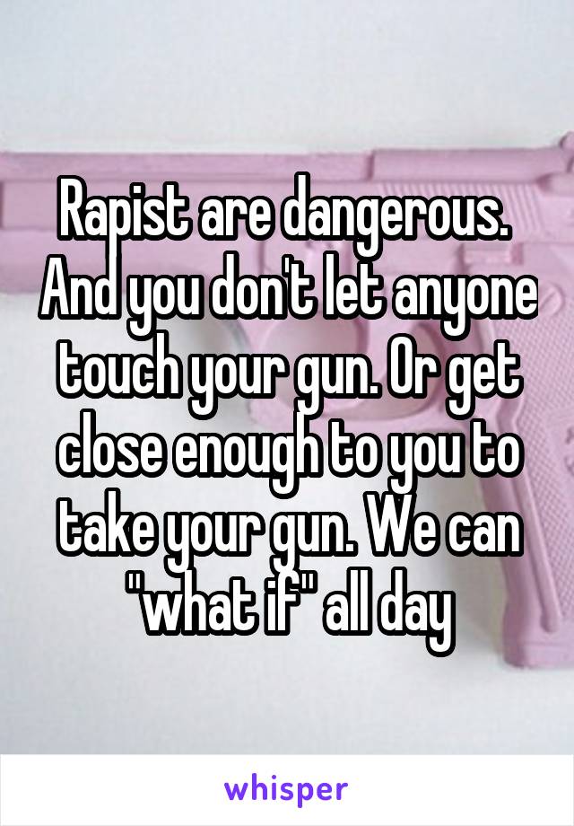 Rapist are dangerous.  And you don't let anyone touch your gun. Or get close enough to you to take your gun. We can "what if" all day