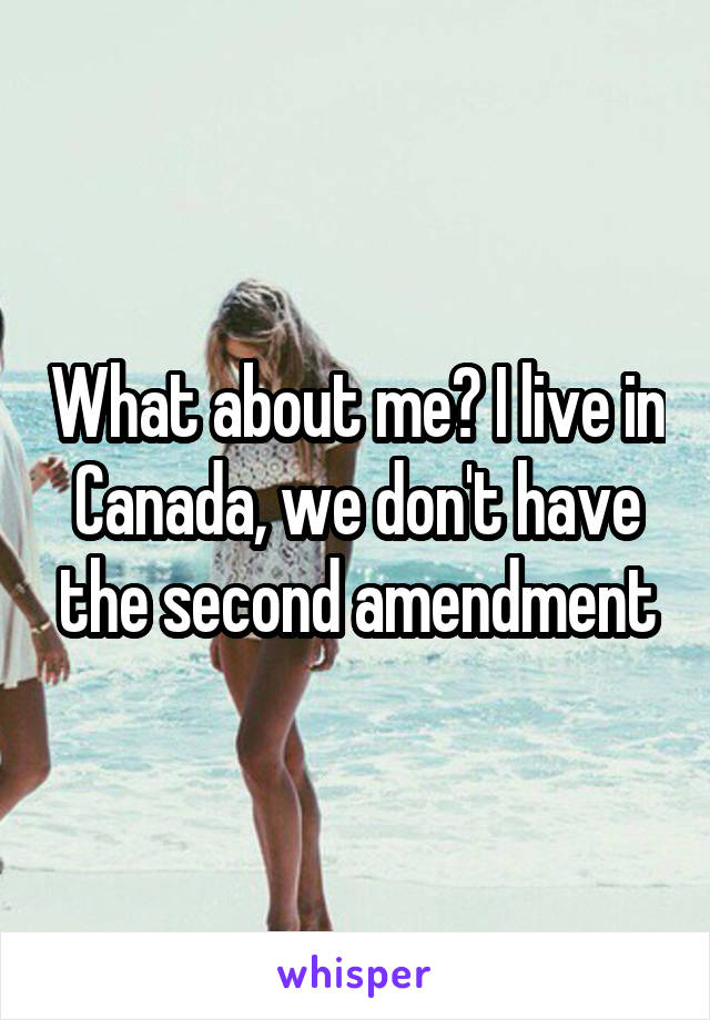 What about me? I live in Canada, we don't have the second amendment