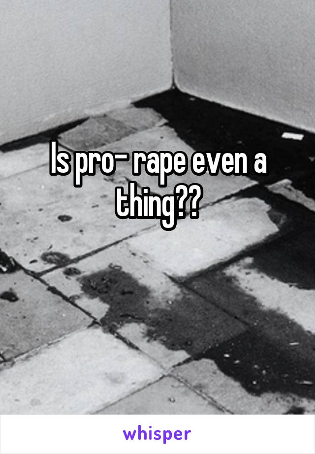 Is pro- rape even a thing??

