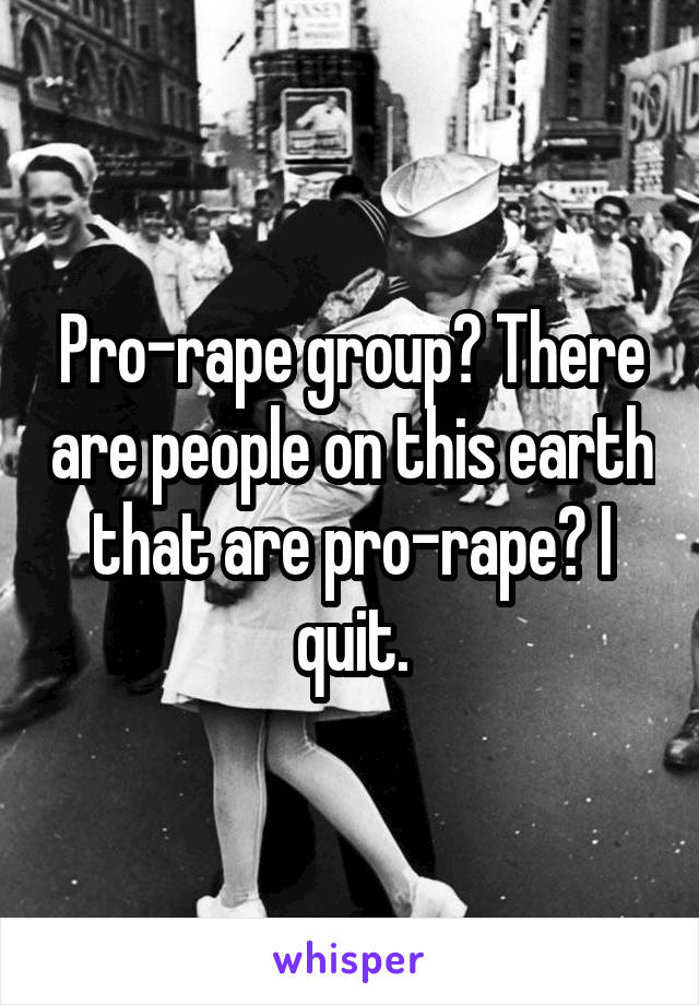 Pro-rape group? There are people on this earth that are pro-rape? I quit.