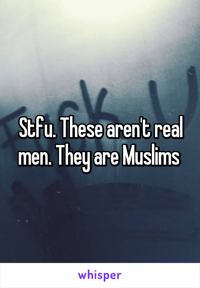 Stfu. These aren't real men. They are Muslims 