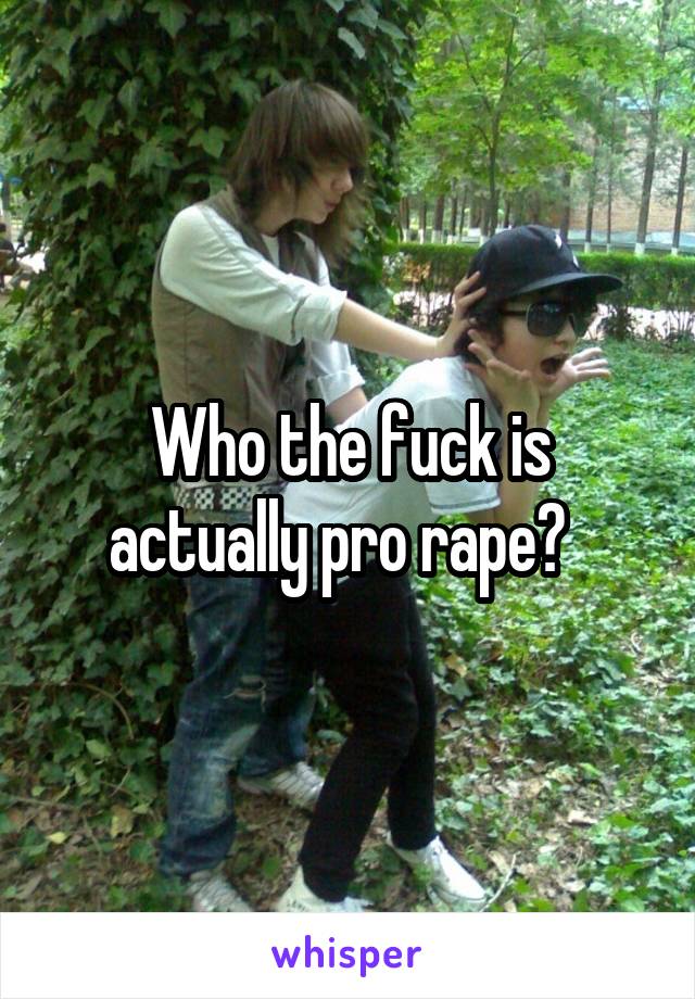 Who the fuck is actually pro rape?  