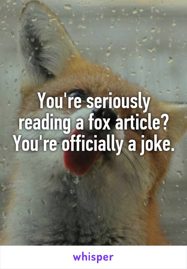 You're seriously reading a fox article? You're officially a joke. 