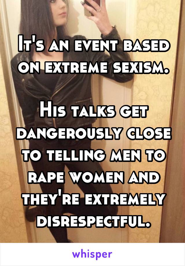 It's an event based on extreme sexism.

His talks get dangerously close to telling men to rape women and they're extremely disrespectful.