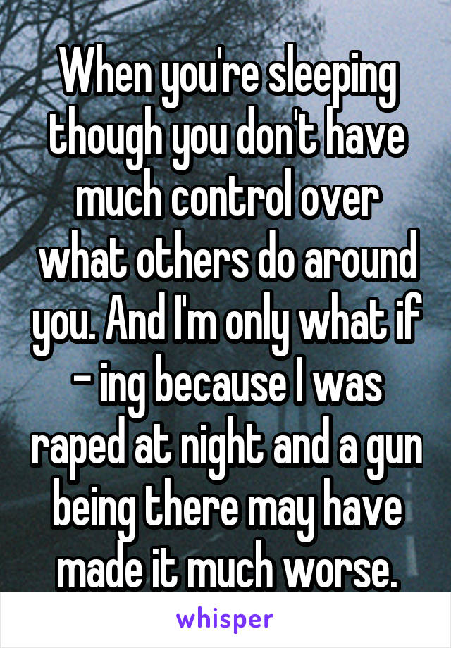 When you're sleeping though you don't have much control over what others do around you. And I'm only what if - ing because I was raped at night and a gun being there may have made it much worse.