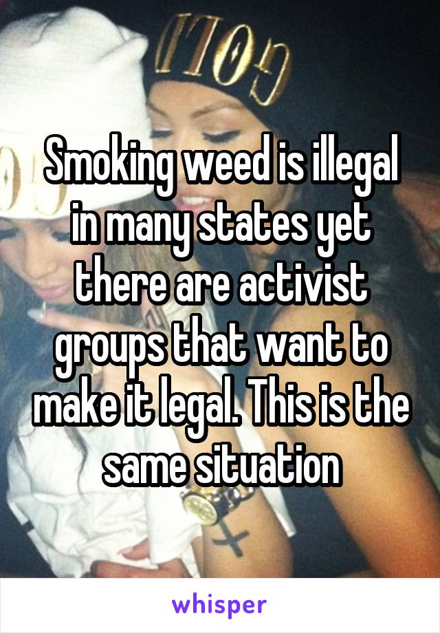 Smoking weed is illegal in many states yet there are activist groups that want to make it legal. This is the same situation