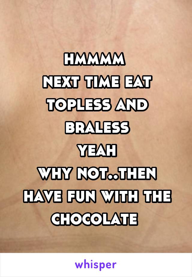 hmmmm 
next time eat topless and braless
yeah
why not..then have fun with the chocolate 