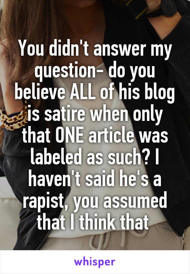 You didn't answer my question- do you believe ALL of his blog is satire when only that ONE article was labeled as such? I haven't said he's a rapist, you assumed that I think that 