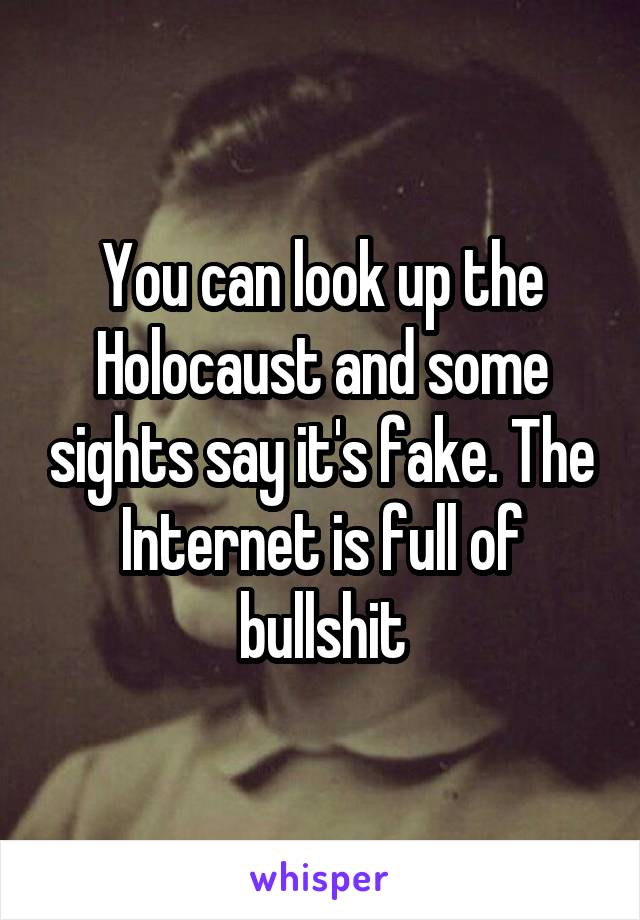 You can look up the Holocaust and some sights say it's fake. The Internet is full of bullshit