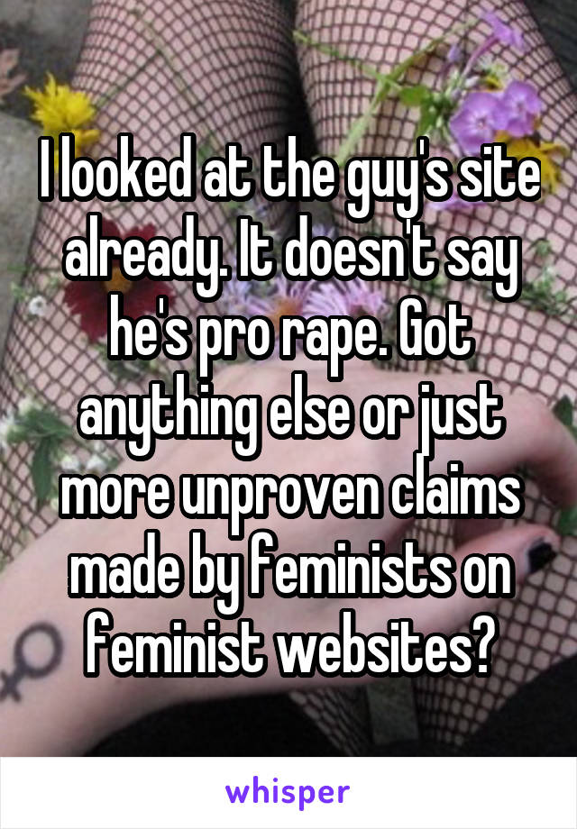 I looked at the guy's site already. It doesn't say he's pro rape. Got anything else or just more unproven claims made by feminists on feminist websites?