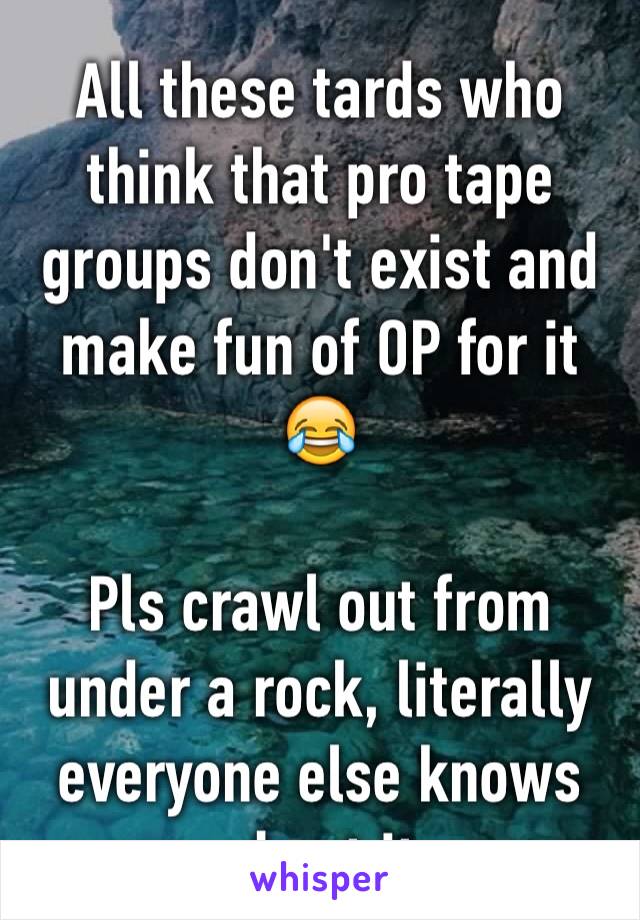 All these tards who think that pro tape groups don't exist and make fun of OP for it 😂 

Pls crawl out from under a rock, literally everyone else knows about it 