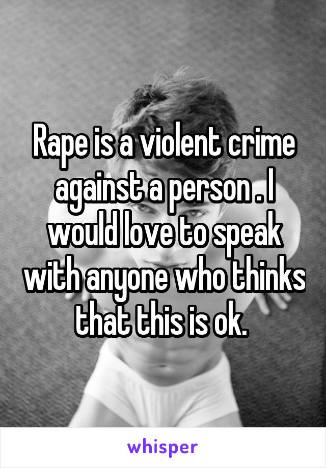 Rape is a violent crime against a person . I would love to speak with anyone who thinks that this is ok. 