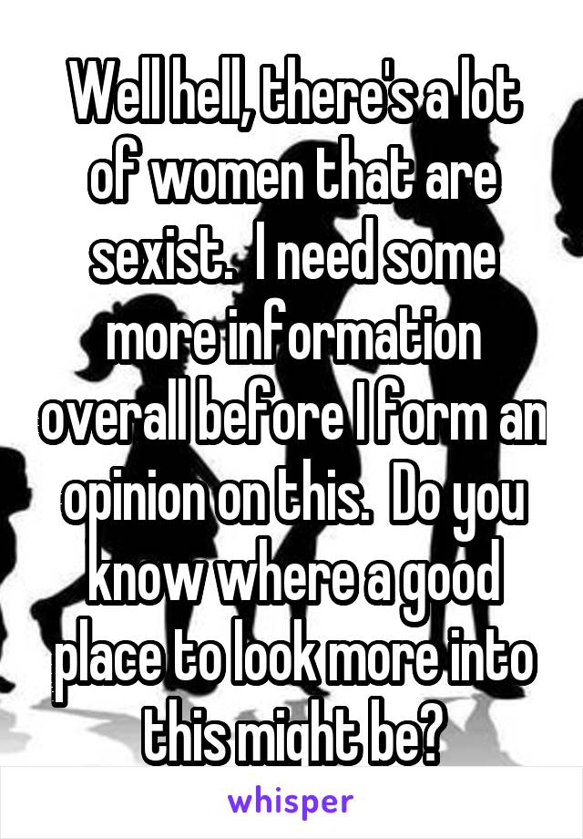 Well hell, there's a lot of women that are sexist.  I need some more information overall before I form an opinion on this.  Do you know where a good place to look more into this might be?