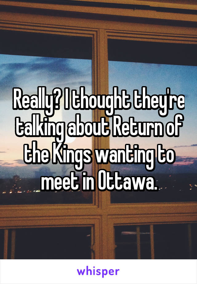 Really? I thought they're talking about Return of the Kings wanting to meet in Ottawa.