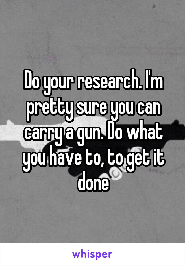 Do your research. I'm pretty sure you can carry a gun. Do what you have to, to get it done