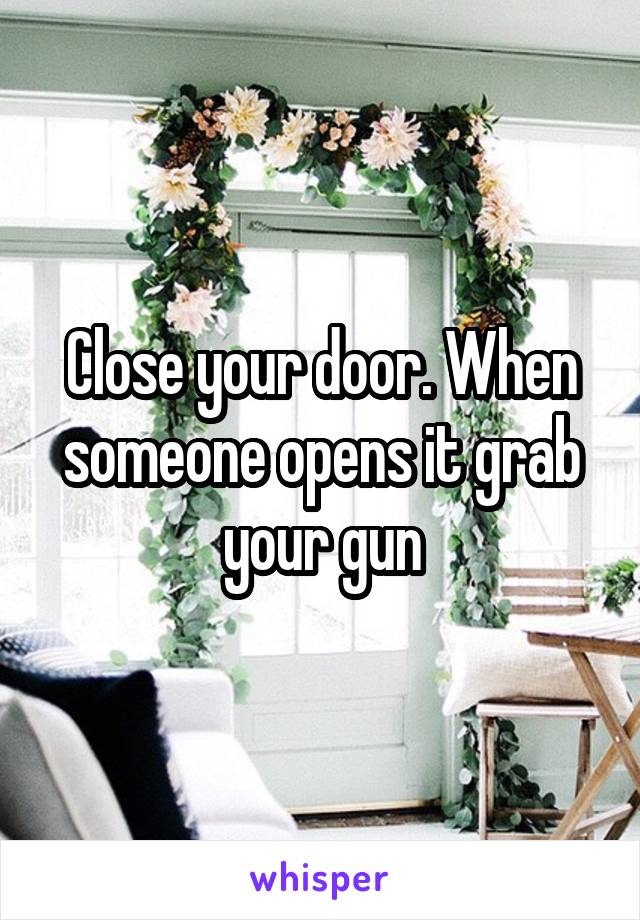 Close your door. When someone opens it grab your gun