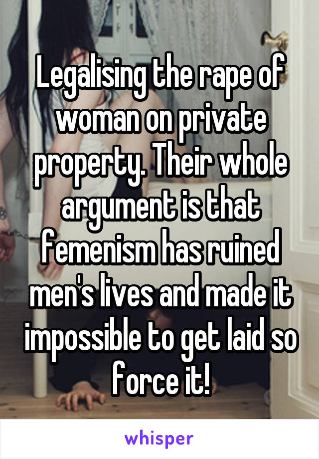 Legalising the rape of woman on private property. Their whole argument is that femenism has ruined men's lives and made it impossible to get laid so force it!