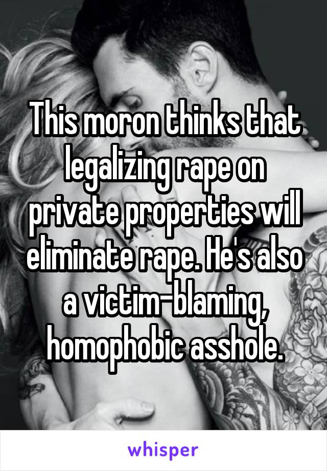 This moron thinks that legalizing rape on private properties will eliminate rape. He's also a victim-blaming, homophobic asshole.