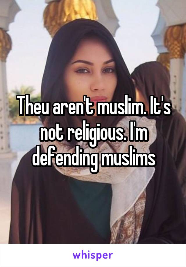 Theu aren't muslim. It's not religious. I'm defending muslims