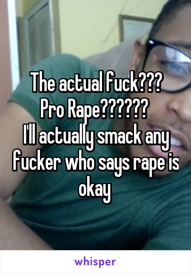 The actual fuck???
Pro Rape?????? 
I'll actually smack any fucker who says rape is okay 