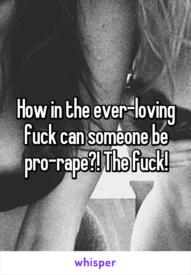 How in the ever-loving fuck can someone be pro-rape?! The fuck!