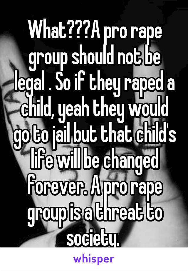 What???A pro rape group should not be legal . So if they raped a child, yeah they would go to jail but that child's life will be changed forever. A pro rape group is a threat to society. 