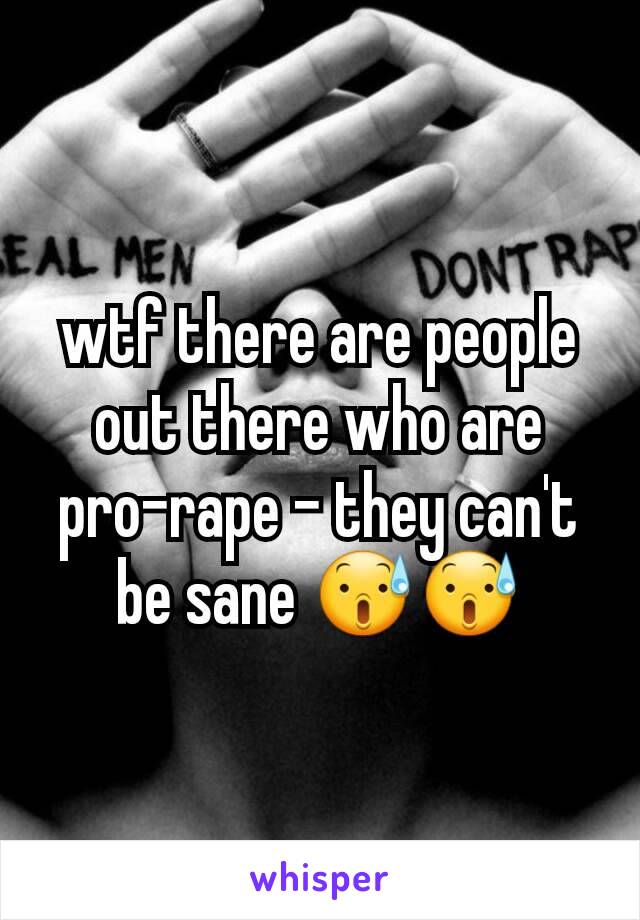 wtf there are people out there who are pro-rape - they can't be sane 😰😰