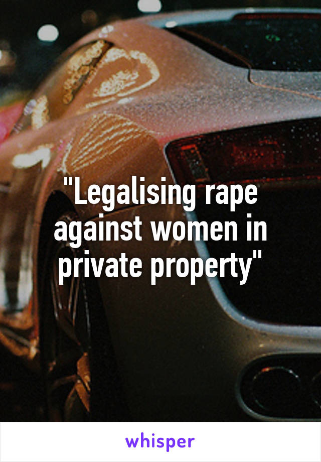 "Legalising rape against women in private property"