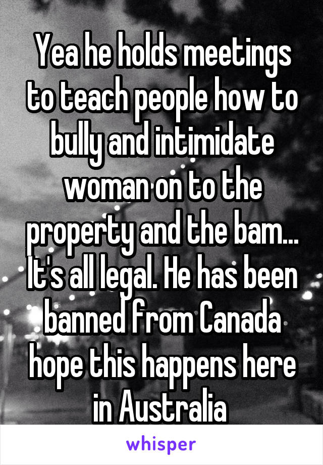 Yea he holds meetings to teach people how to bully and intimidate woman on to the property and the bam... It's all legal. He has been banned from Canada hope this happens here in Australia 