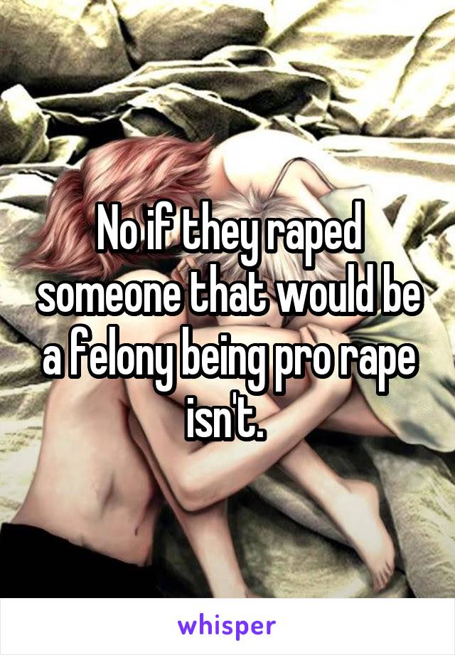 No if they raped someone that would be a felony being pro rape isn't. 