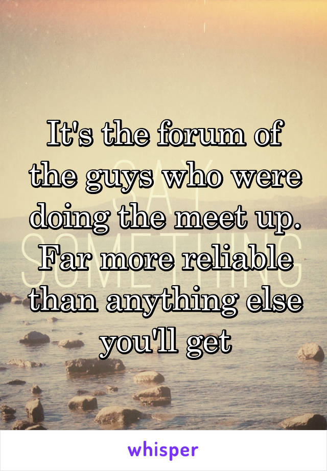 It's the forum of the guys who were doing the meet up. Far more reliable than anything else you'll get