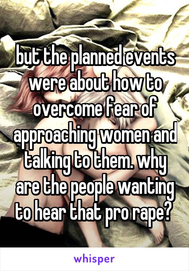 but the planned events were about how to overcome fear of approaching women and talking to them. why are the people wanting to hear that pro rape? 