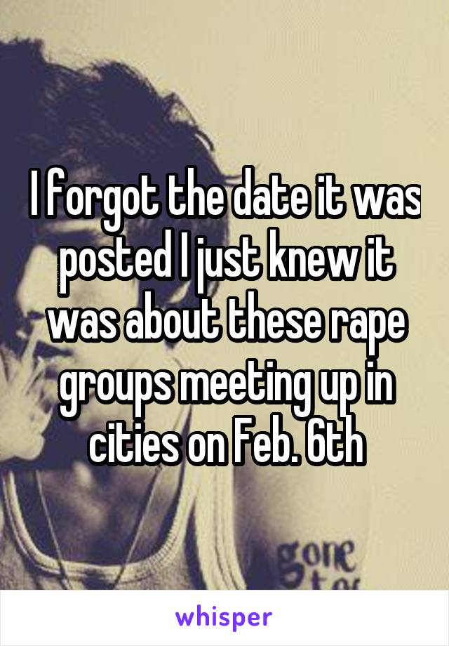 I forgot the date it was posted I just knew it was about these rape groups meeting up in cities on Feb. 6th