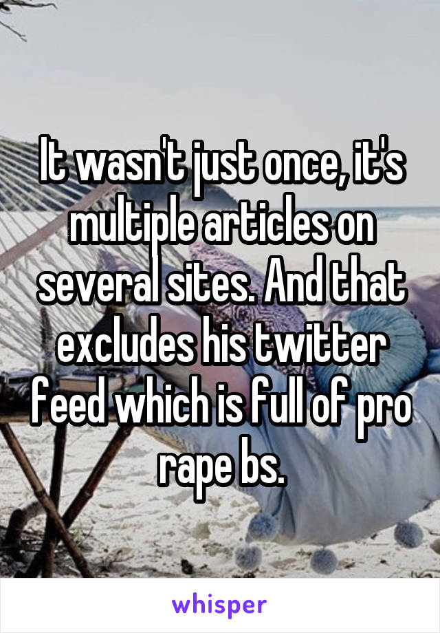 It wasn't just once, it's multiple articles on several sites. And that excludes his twitter feed which is full of pro rape bs.