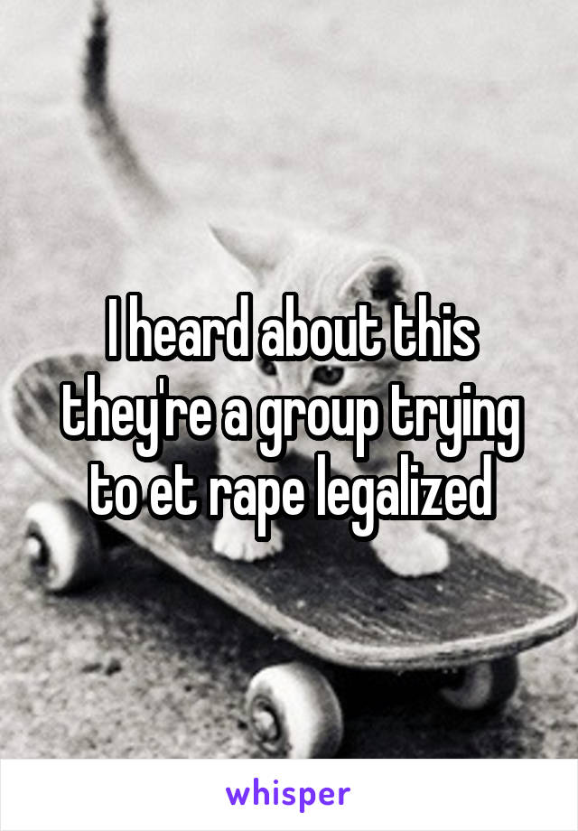 I heard about this they're a group trying to et rape legalized