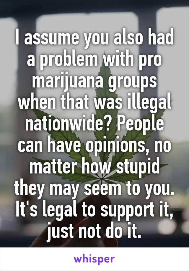 I assume you also had a problem with pro marijuana groups when that was illegal nationwide? People can have opinions, no matter how stupid they may seem to you. It's legal to support it, just not do it.