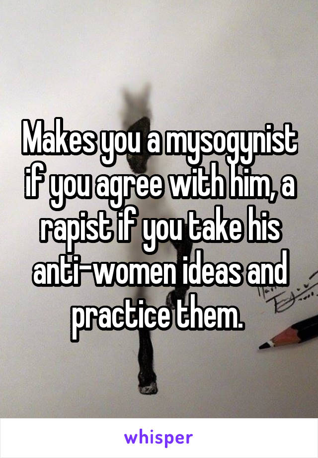 Makes you a mysogynist if you agree with him, a rapist if you take his anti-women ideas and practice them. 