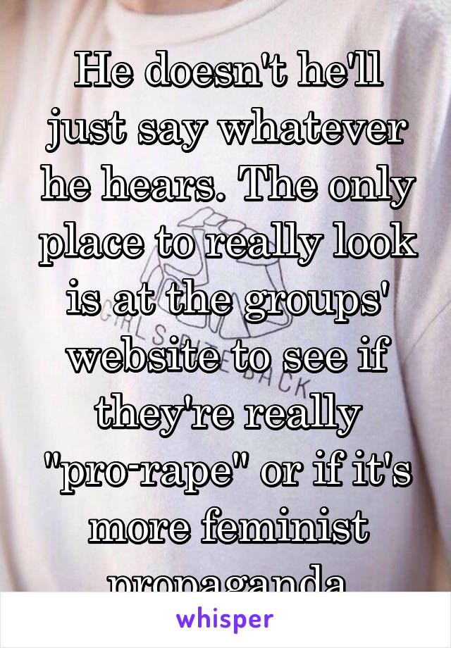 He doesn't he'll just say whatever he hears. The only place to really look is at the groups' website to see if they're really "pro-rape" or if it's more feminist propaganda