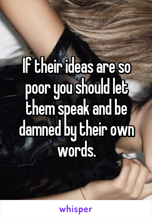 If their ideas are so poor you should let them speak and be damned by their own words.