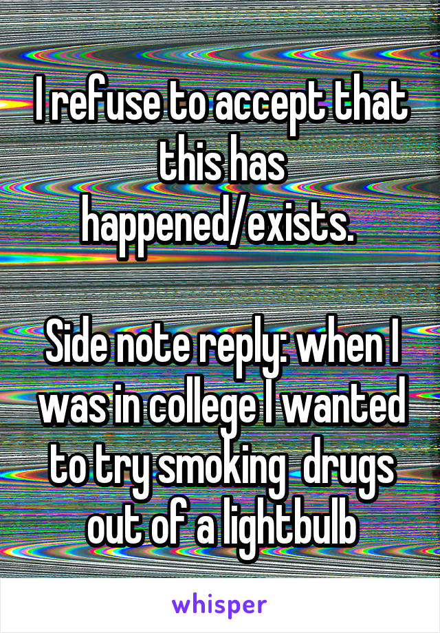 I refuse to accept that this has happened/exists. 

Side note reply: when I was in college I wanted to try smoking  drugs out of a lightbulb