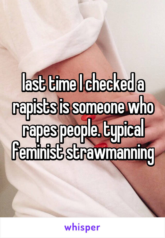 last time I checked a rapists is someone who rapes people. typical feminist strawmanning