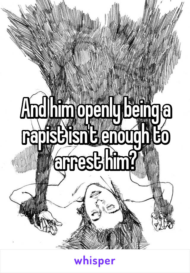 And him openly being a rapist isn't enough to arrest him?