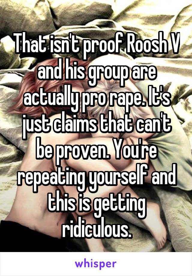 That isn't proof Roosh V and his group are actually pro rape. It's just claims that can't be proven. You're repeating yourself and this is getting ridiculous.