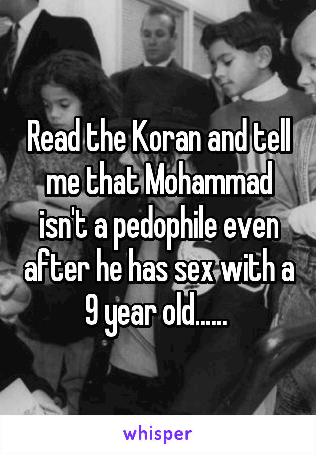 Read the Koran and tell me that Mohammad isn't a pedophile even after he has sex with a 9 year old...... 