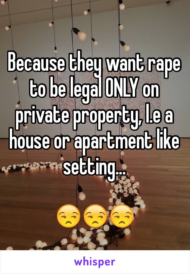 Because they want rape to be legal ONLY on private property, I.e a house or apartment like setting... 

😒😒😒